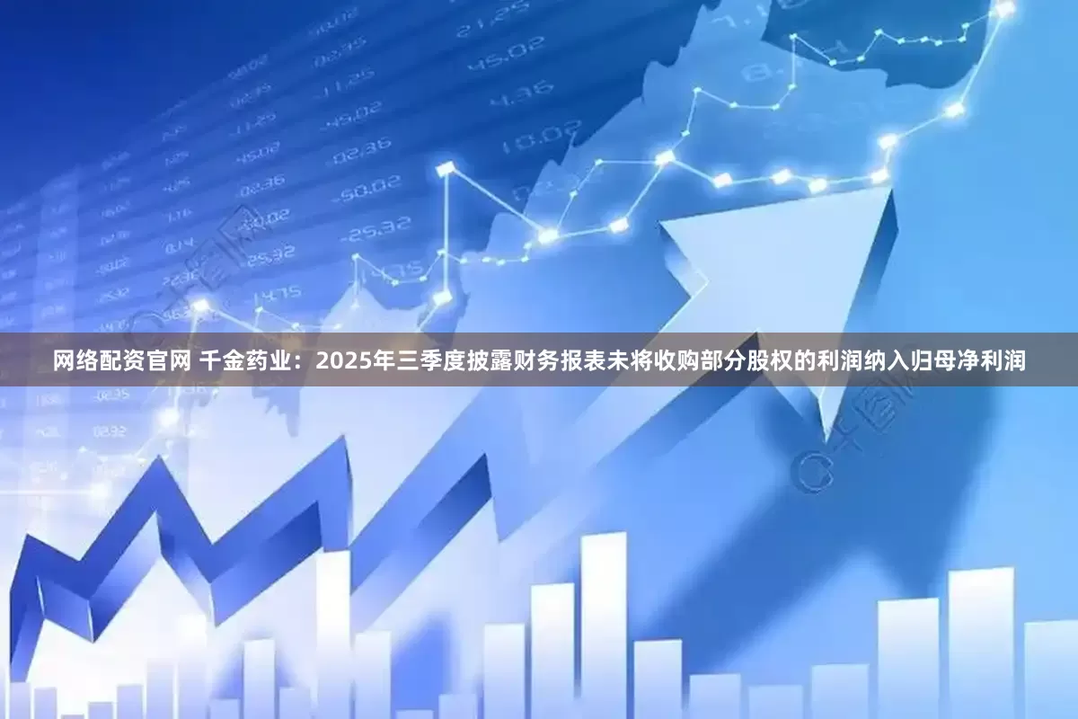 网络配资官网 千金药业：2025年三季度披露财务报表未将收购部分股权的利润纳入归母净利润