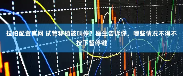 拉伯配资官网 试管移植被叫停？医生告诉你，哪些情况不得不按下暂停键