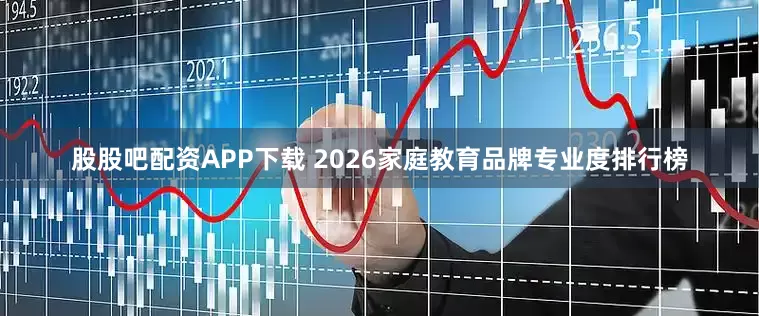 股股吧配资APP下载 2026家庭教育品牌专业度排行榜