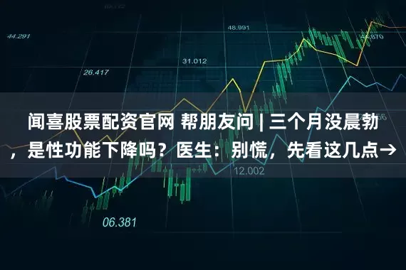 闻喜股票配资官网 帮朋友问 | 三个月没晨勃，是性功能下降吗？医生：别慌，先看这几点→