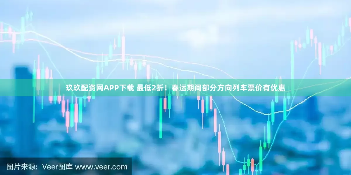 玖玖配资网APP下载 最低2折！春运期间部分方向列车票价有优惠