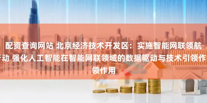 配资查询网站 北京经济技术开发区：实施智能网联领航行动 强化人工智能在智能网联领域的数据驱动与技术引领作用