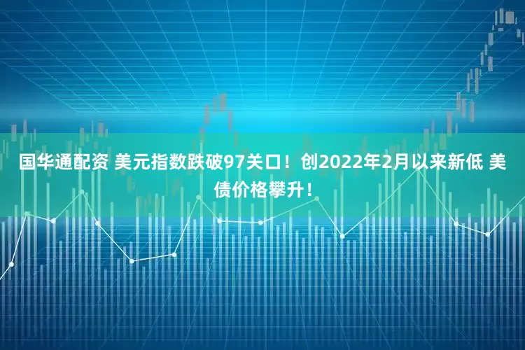 国华通配资 美元指数跌破97关口！创2022年2月以来新低 美债价格攀升！