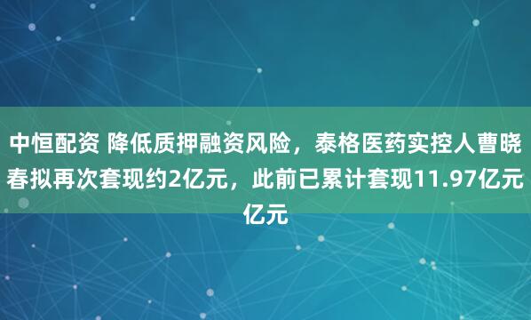 中恒配资 降低质押融资风险，泰格医药实控人曹晓春拟再次套现约2亿元，此前已累计套现11.97亿元