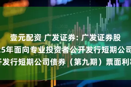 壹元配资 广发证券: 广发证券股份有限公司2025年面向专业投资者公开发行短期公司债券（第九期）票面利率公告