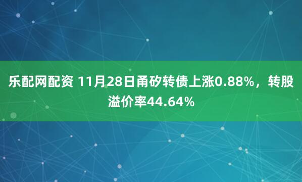 乐配网配资 11月28日甬矽转债上涨0.88%，转股溢价率44.64%