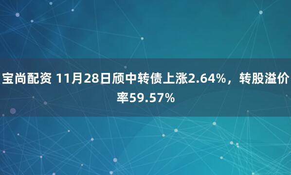 宝尚配资 11月28日颀中转债上涨2.64%，转股溢价率59.57%