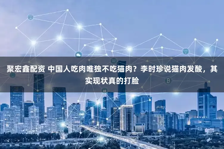 聚宏鑫配资 中国人吃肉唯独不吃猫肉？李时珍说猫肉发酸，其实现状真的打脸