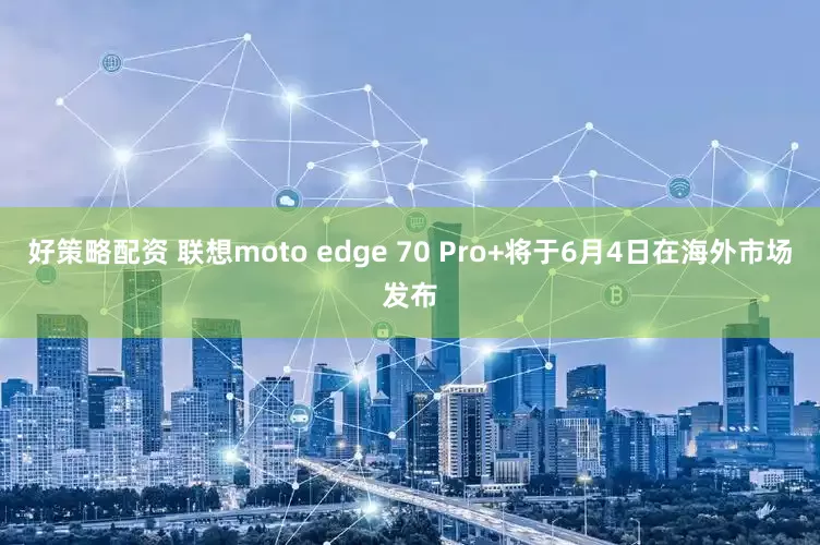 好策略配资 联想moto edge 70 Pro+将于6月4日在海外市场发布