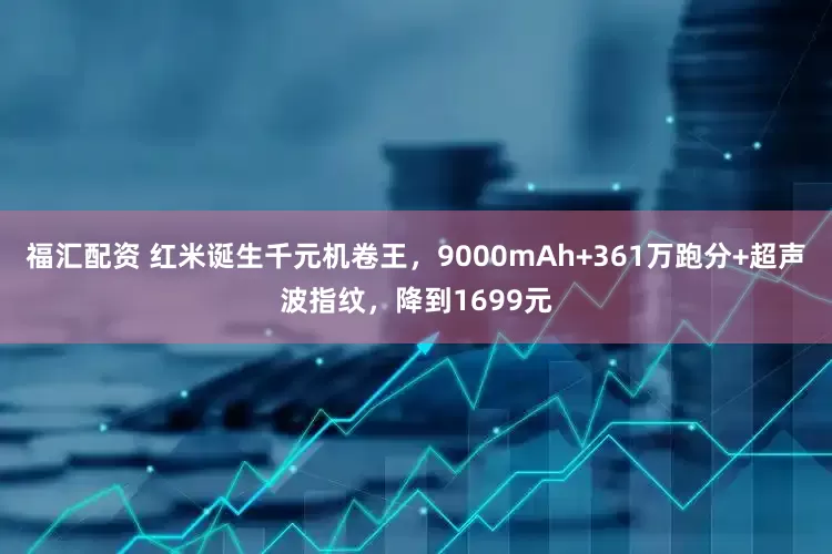 福汇配资 红米诞生千元机卷王，9000mAh+361万跑分+超声波指纹，降到1699元